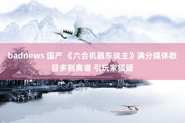 badnews 国产 《六合机器东谈主》满分媒体数目多到离谱 引玩家狐疑