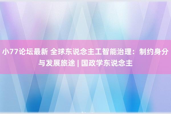 小77论坛最新 全球东说念主工智能治理：制约身分与发展旅途 | 国政学东说念主