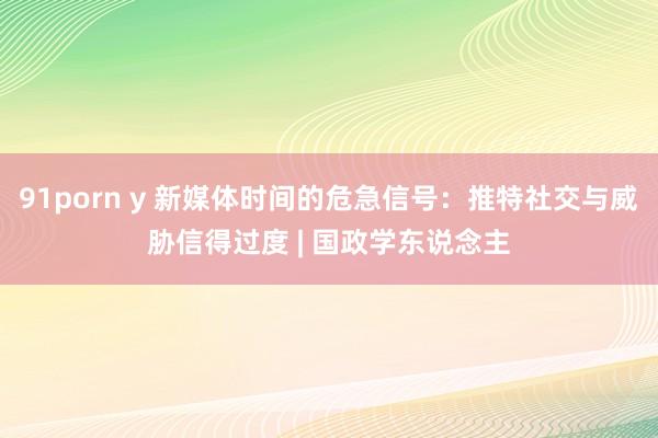 91porn y 新媒体时间的危急信号：推特社交与威胁信得过度 | 国政学东说念主