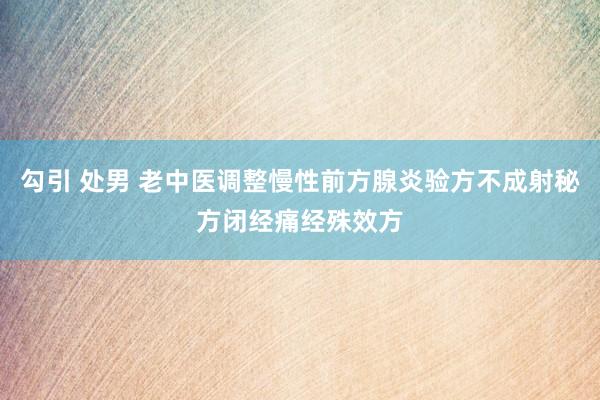 勾引 处男 老中医调整慢性前方腺炎验方不成射秘方闭经痛经殊效方