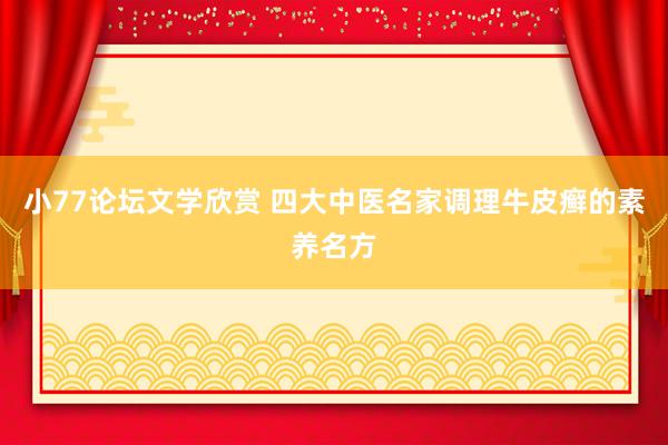 小77论坛文学欣赏 四大中医名家调理牛皮癣的素养名方