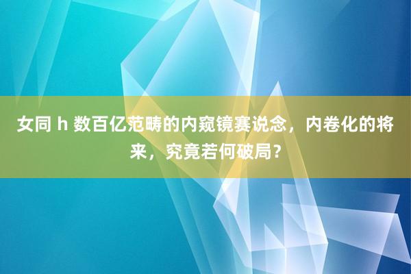 女同 h 数百亿范畴的内窥镜赛说念，内卷化的将来，究竟若何破局？