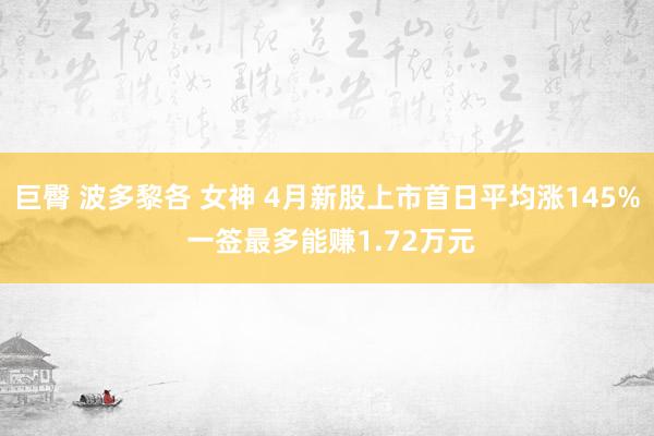 巨臀 波多黎各 女神 4月新股上市首日平均涨145% 一签最多能赚1.72万元