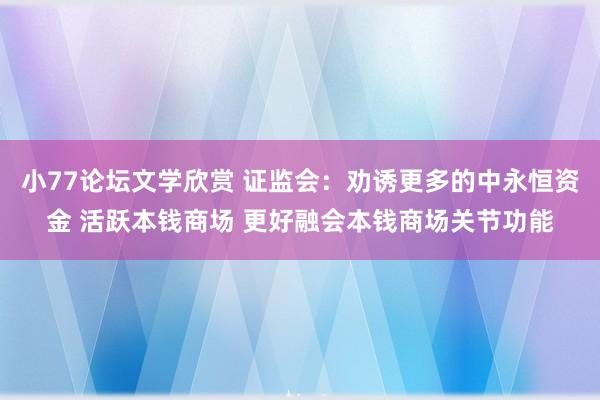 小77论坛文学欣赏 证监会：劝诱更多的中永恒资金 活跃本钱商场 更好融会本钱商场关节功能