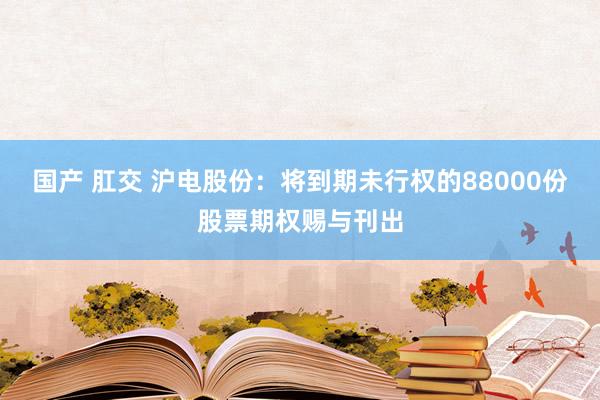 国产 肛交 沪电股份：将到期未行权的88000份股票期权赐与刊出