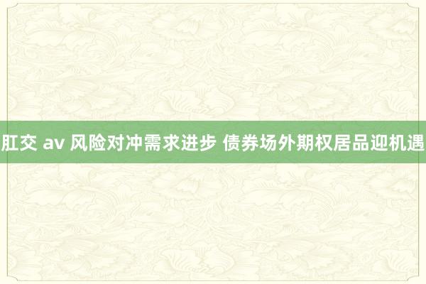 肛交 av 风险对冲需求进步 债券场外期权居品迎机遇