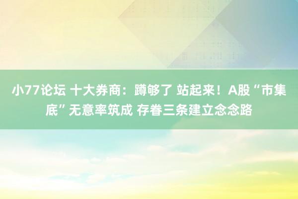 小77论坛 十大券商：蹲够了 站起来！A股“市集底”无意率筑成 存眷三条建立念念路