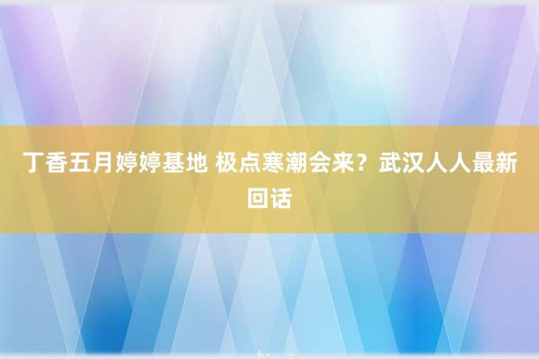 丁香五月婷婷基地 极点寒潮会来？武汉人人最新回话