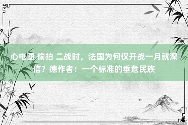 心电图 偷拍 二战时，法国为何仅开战一月就深信？德作者：一个标准的垂危民族