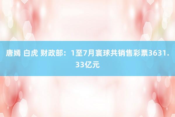 唐嫣 白虎 财政部：1至7月寰球共销售彩票3631.33亿元