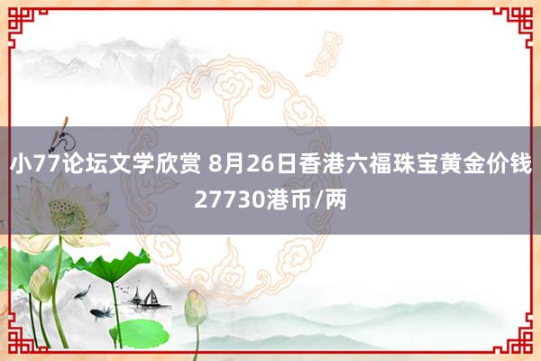 小77论坛文学欣赏 8月26日香港六福珠宝黄金价钱27730港币/两