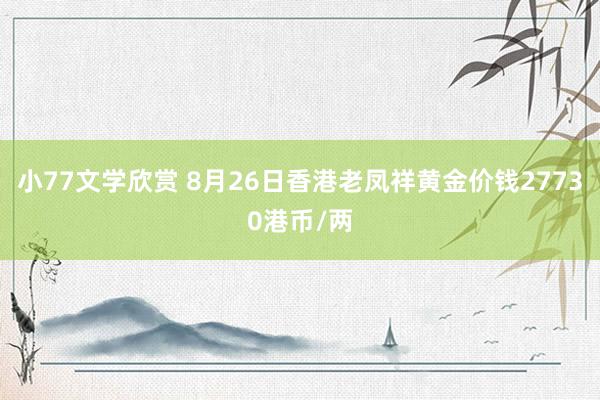 小77文学欣赏 8月26日香港老凤祥黄金价钱27730港币/两