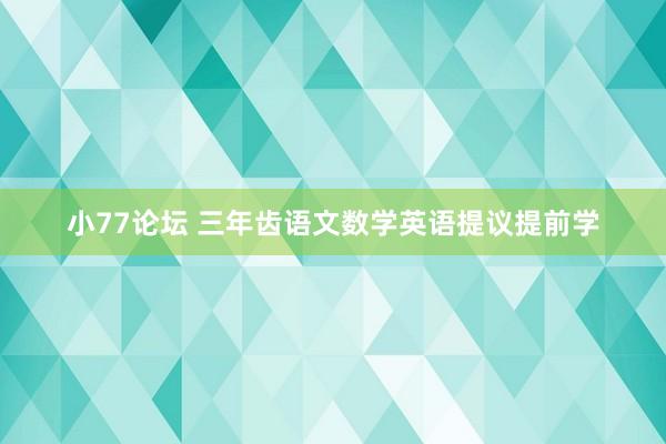 小77论坛 三年齿语文数学英语提议提前学