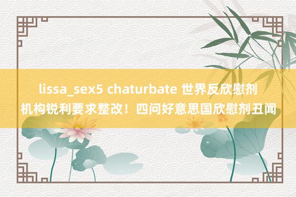 lissa_sex5 chaturbate 世界反欣慰剂机构锐利要求整改！四问好意思国欣慰剂丑闻