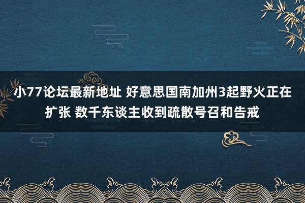 小77论坛最新地址 好意思国南加州3起野火正在扩张 数千东谈主收到疏散号召和告戒