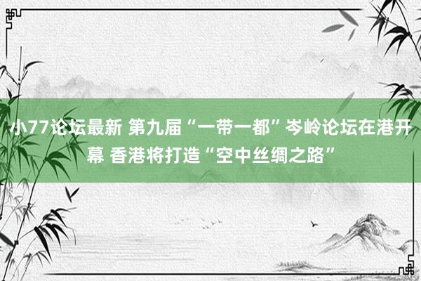 小77论坛最新 第九届“一带一都”岑岭论坛在港开幕 香港将打造“空中丝绸之路”