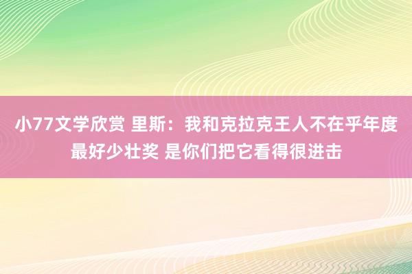 小77文学欣赏 里斯：我和克拉克王人不在乎年度最好少壮奖 是你们把它看得很进击