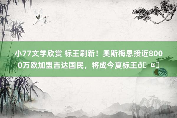 小77文学欣赏 标王刷新！奥斯梅恩接近8000万欧加盟吉达国民，将成今夏标王🤑