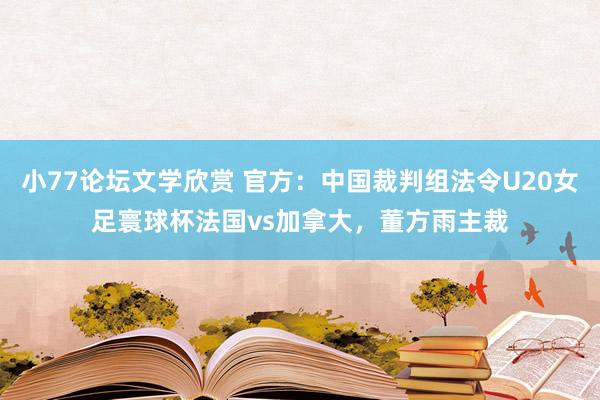 小77论坛文学欣赏 官方：中国裁判组法令U20女足寰球杯法国vs加拿大，董方雨主裁