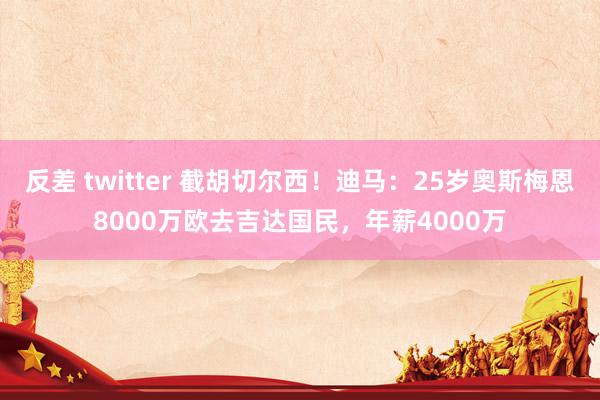 反差 twitter 截胡切尔西！迪马：25岁奥斯梅恩8000万欧去吉达国民，年薪4000万