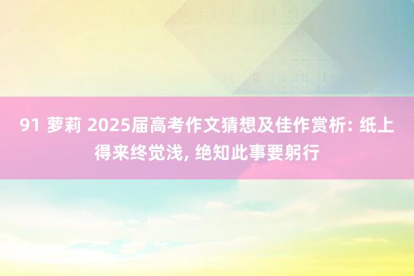 91 萝莉 2025届高考作文猜想及佳作赏析: 纸上得来终觉浅， 绝知此事要躬行