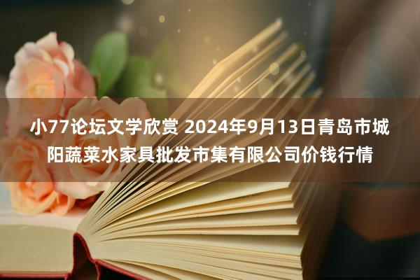 小77论坛文学欣赏 2024年9月13日青岛市城阳蔬菜水家具批发市集有限公司价钱行情