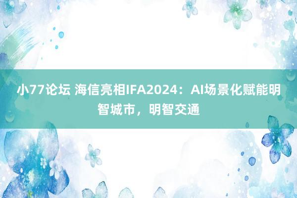 小77论坛 海信亮相IFA2024：AI场景化赋能明智城市，明智交通