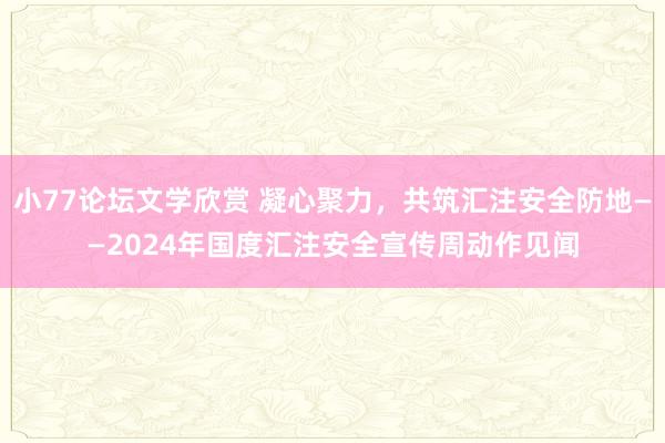 小77论坛文学欣赏 凝心聚力，共筑汇注安全防地——2024年国度汇注安全宣传周动作见闻