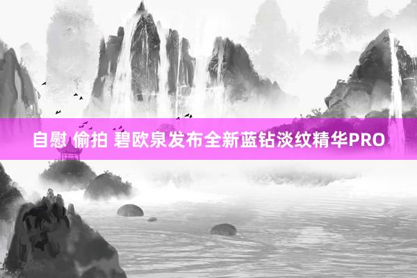 自慰 偷拍 碧欧泉发布全新蓝钻淡纹精华PRO