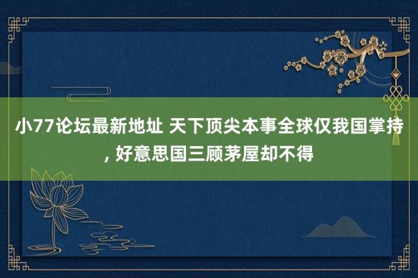 小77论坛最新地址 天下顶尖本事全球仅我国掌持， 好意思国三顾茅屋却不得