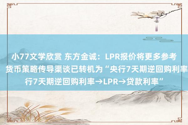 小77文学欣赏 东方金诚：LPR报价将更多参考央行短期策略利率，货币策略传导渠谈已转机为“央行7天期逆回购利率→LPR→贷款利率”