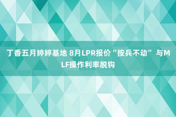 丁香五月婷婷基地 8月LPR报价“按兵不动” 与MLF操作利率脱钩