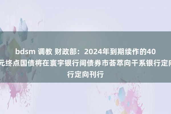 bdsm 调教 财政部：2024年到期续作的4000亿元终点国债将在寰宇银行间债券市荟萃向干系银行定向刊行