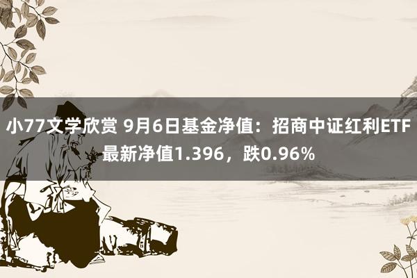 小77文学欣赏 9月6日基金净值：招商中证红利ETF最新净值1.396，跌0.96%