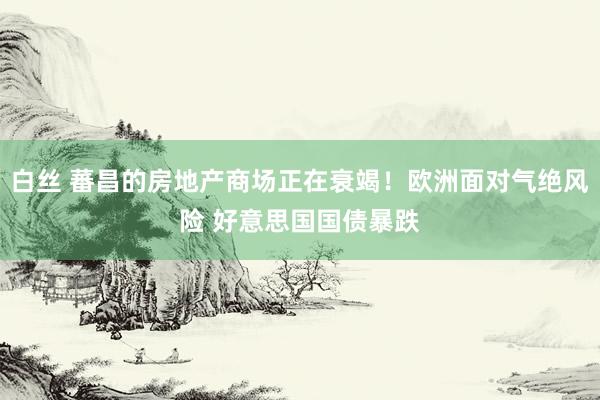 白丝 蕃昌的房地产商场正在衰竭！欧洲面对气绝风险 好意思国国债暴跌