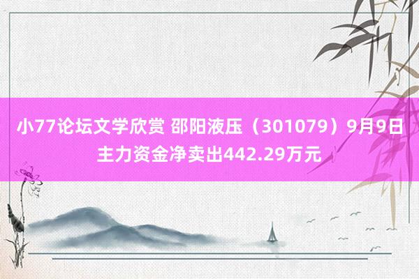 小77论坛文学欣赏 邵阳液压（301079）9月9日主力资金净卖出442.29万元