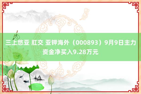 三上悠亚 肛交 亚钾海外（000893）9月9日主力资金净买入9.28万元