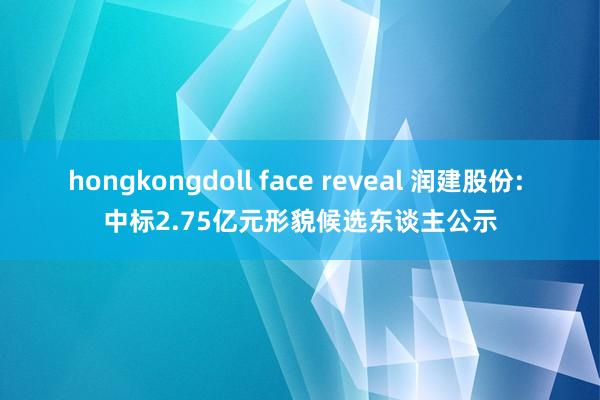 hongkongdoll face reveal 润建股份: 中标2.75亿元形貌候选东谈主公示