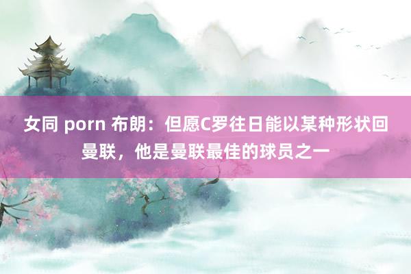 女同 porn 布朗：但愿C罗往日能以某种形状回曼联，他是曼联最佳的球员之一