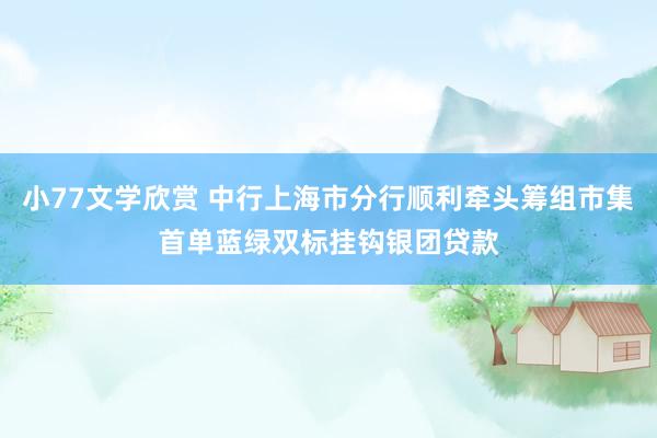 小77文学欣赏 中行上海市分行顺利牵头筹组市集首单蓝绿双标挂钩银团贷款