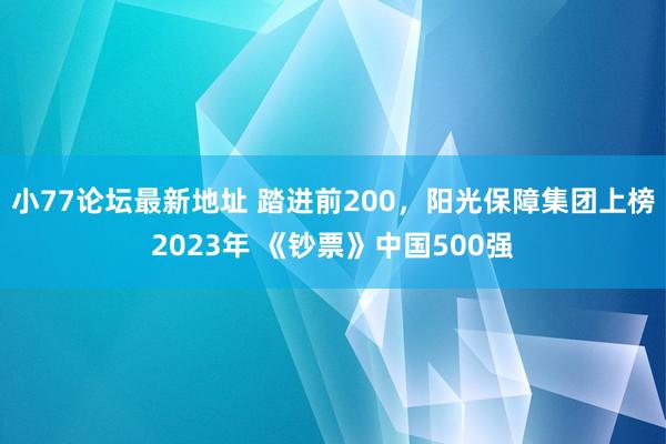 小77论坛最新地址 踏进前200，阳光保障集团上榜2023年 《钞票》中国500强