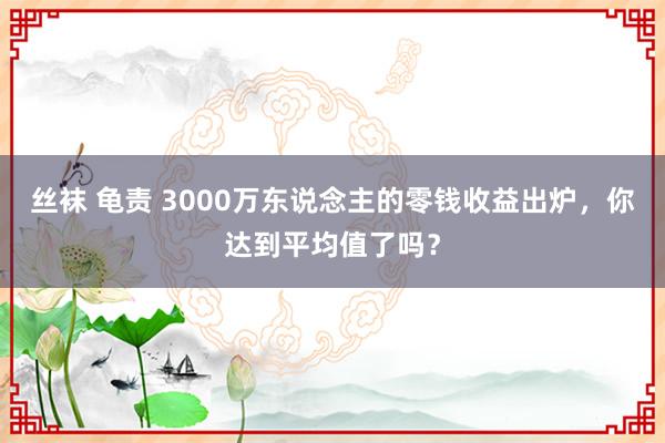 丝袜 龟责 3000万东说念主的零钱收益出炉，你达到平均值了吗？