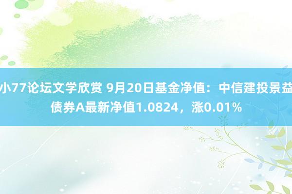 小77论坛文学欣赏 9月20日基金净值：中信建投景益债券A最新净值1.0824，涨0.01%