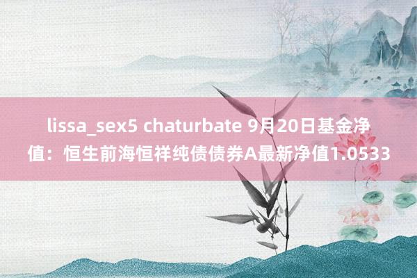 lissa_sex5 chaturbate 9月20日基金净值：恒生前海恒祥纯债债券A最新净值1.0533