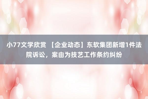 小77文学欣赏 【企业动态】东软集团新增1件法院诉讼，案由为技艺工作条约纠纷