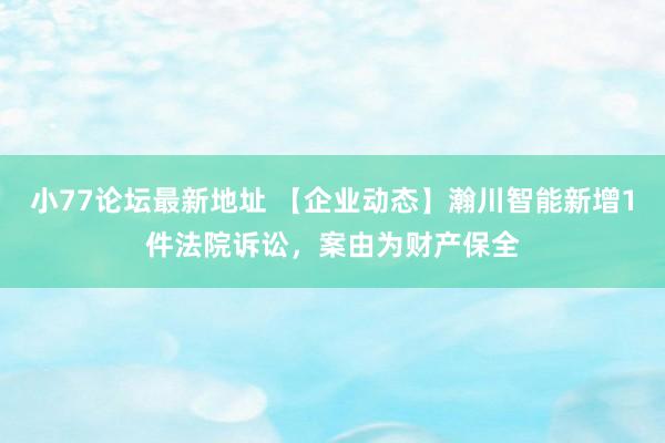 小77论坛最新地址 【企业动态】瀚川智能新增1件法院诉讼，案由为财产保全