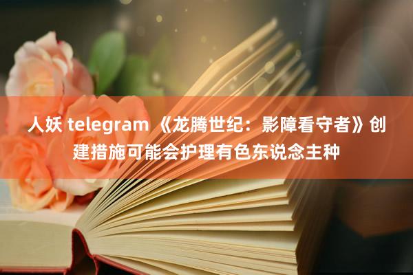 人妖 telegram 《龙腾世纪：影障看守者》创建措施可能会护理有色东说念主种