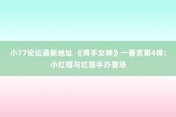 小77论坛最新地址 《得手女神》一番赏第4弹：小红帽与红莲手办登场