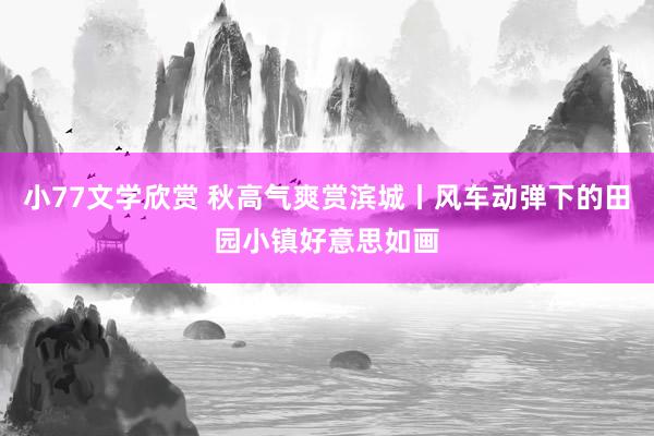 小77文学欣赏 秋高气爽赏滨城丨风车动弹下的田园小镇好意思如画