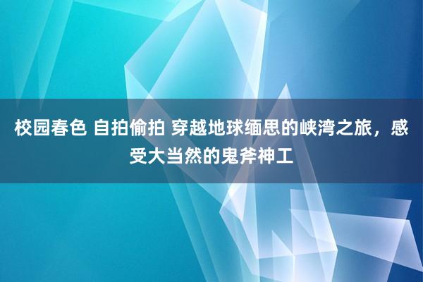 校园春色 自拍偷拍 穿越地球缅思的峡湾之旅，感受大当然的鬼斧神工